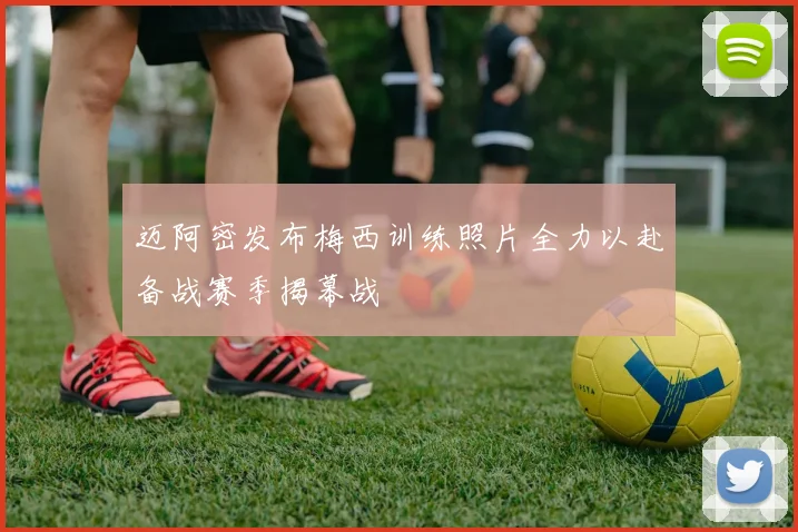 迈阿密发布梅西训练照片全力以赴备战赛季揭幕战