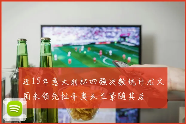 近15年意大利杯四强次数统计尤文国米领先拉齐奥米兰紧随其后