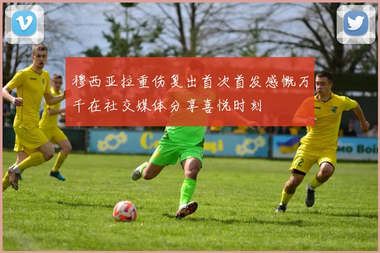 穆西亚拉重伤复出首次首发感慨万千在社交媒体分享喜悦时刻