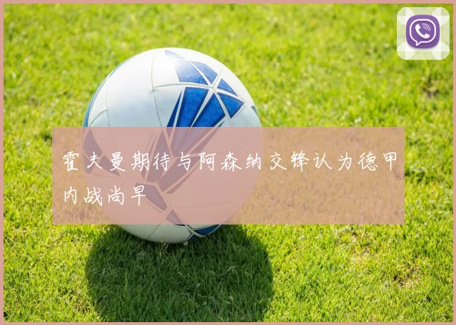 霍夫曼期待与阿森纳交锋认为德甲内战尚早