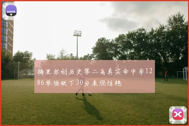 梅里尔创历史第二高真实命中率1286单场砍下30分表现惊艳