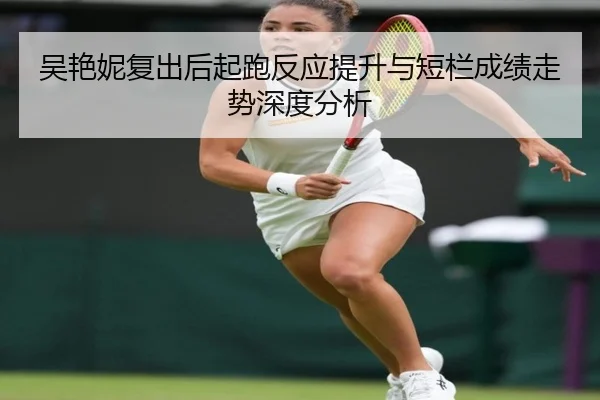 吴艳妮复出后起跑反应提升与短栏成绩走势深度分析