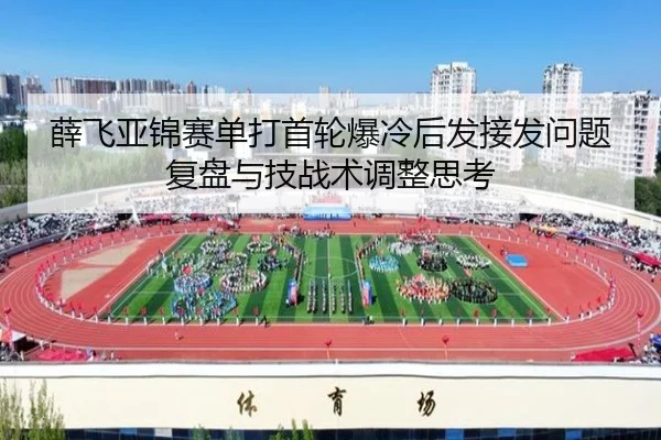 薛飞亚锦赛单打首轮爆冷后发接发问题复盘与技战术调整思考