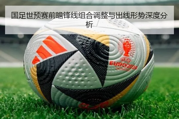 国足世预赛前瞻锋线组合调整与出线形势深度分析